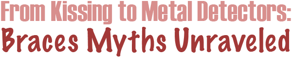 From Kissing to Metal Detectors: Braces Myths Unraveled